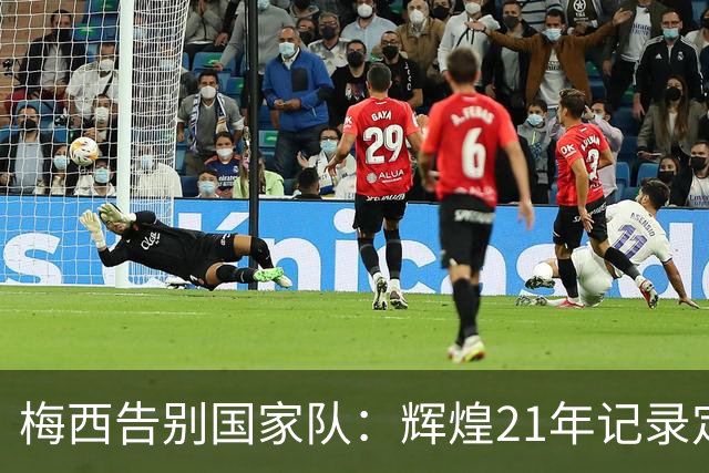 梅西告别国家队：辉煌21年记录定格
