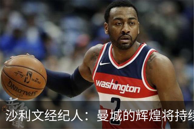 沙利文经纪人：曼城的辉煌将持续，期待妥善解决当前困境